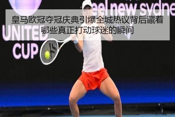 皇马欧冠夺冠庆典引爆全城热议背后藏着哪些真正打动球迷的瞬间 - kaiyundianzi