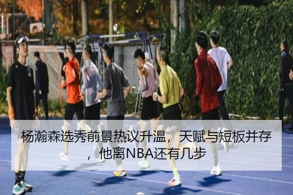 杨瀚森选秀前景热议升温，天赋与短板并存，他离NBA还有几步 - kaiyundianzi